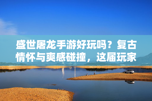 盛世屠龙手游好玩吗？复古情怀与爽感碰撞，这届玩家会买单吗？