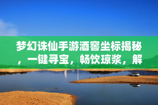 梦幻诛仙手游酒窖坐标揭秘,一键寻宝,畅饮琼浆,解锁隐藏福利!梦幻诛仙手游酒窖坐标揭秘,一键寻宝畅饮解锁隐藏福利