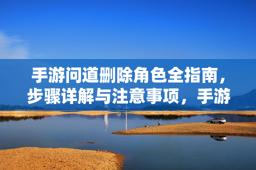 手游问道删除角色全指南,步骤详解与注意事项,手游问道删除角色全指南,步骤详解与注意事项