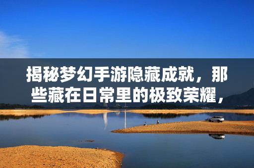 揭秘梦幻手游隐藏成就，那些藏在日常里的极致荣耀，揭秘梦幻手游日常里的隐藏成就，极致荣耀