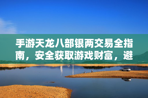 手游天龙八部银两交易全指南，安全获取游戏财富，避坑必备，手游天龙八部银两交易全指南，安全获取与避坑必备