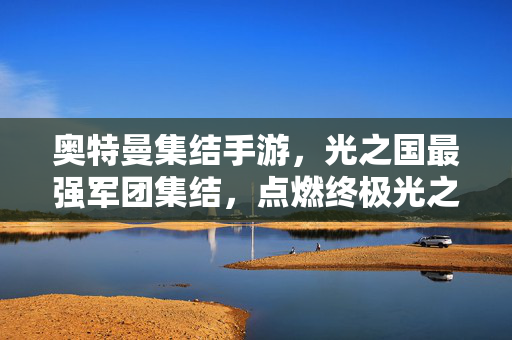 奥特曼集结手游，光之国最强军团集结，点燃终极光之战斗！奥特曼集结手游，光之国军团集结，终极光战启幕！