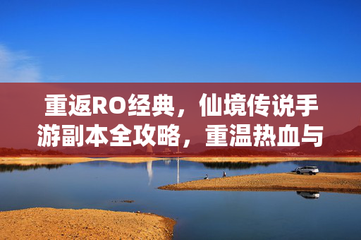 重返RO经典，仙境传说手游副本全攻略，重温热血与策略，重返RO经典，仙境传说手游副本全攻略（热血策略重温）
