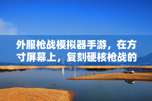 外服枪战模拟器手游，在方寸屏幕上，复刻硬核枪战的真实与狂野，方寸屏幕复刻硬核枪战，真实狂野模拟器