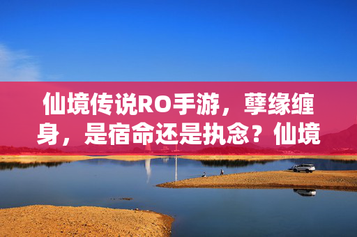 仙境传说RO手游，孽缘缠身，是宿命还是执念？仙境传说RO手游，孽缘缠身，宿命还是执念？