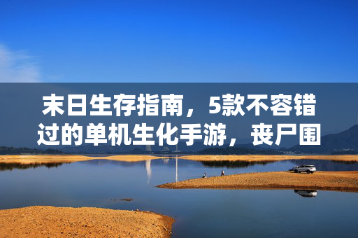 末日生存指南，5款不容错过的单机生化手游，丧尸围城也能玩出花样，末日生存指南，5款单机生化手游，丧尸围城也能玩出花样