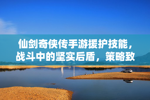仙剑奇侠传手游援护技能，战斗中的坚实后盾，策略致胜的关键，仙剑奇侠传手游援护技能，战斗坚实后盾，策略致胜关键