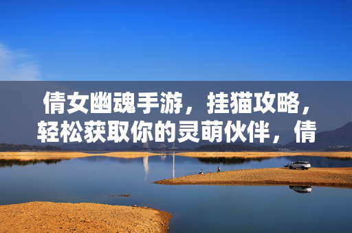 倩女幽魂手游，挂猫攻略，轻松获取你的灵萌伙伴，倩女幽魂手游挂猫攻略，轻松获取灵萌伙伴