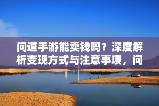问道手游能卖钱吗？深度解析变现方式与注意事项，问道手游变现全解析，方式与注意事项