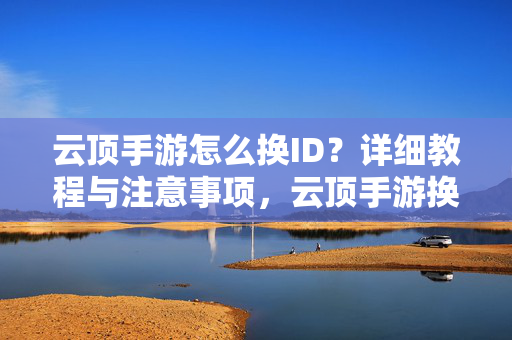云顶手游怎么换ID？详细教程与注意事项，云顶手游换ID教程与注意事项