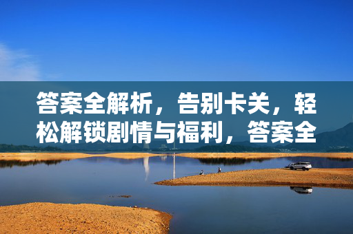 答案全解析，告别卡关，轻松解锁剧情与福利，答案全解析，告别卡关，轻松解锁剧情与福利