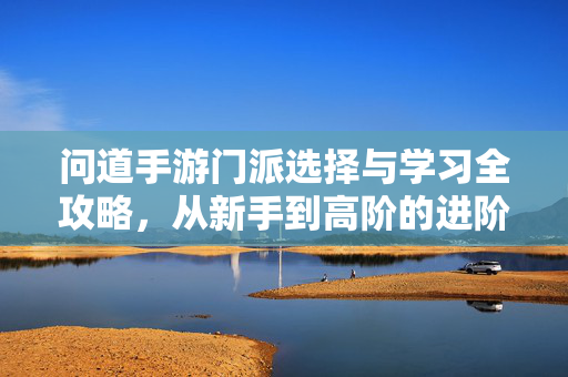 问道手游门派选择与学习全攻略，从新手到高阶的进阶之路，问道手游门派选择与学习全攻略，新手到高阶进阶指南