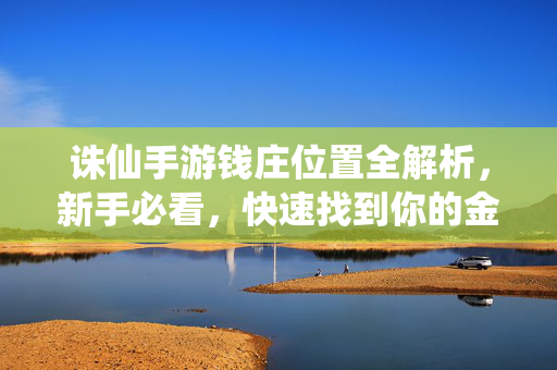 诛仙手游钱庄位置全解析,新手必看,快速找到你的金库!诛仙手游钱庄位置全解析,新手必看,快速找到金库!