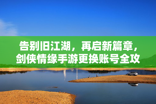 告别旧江湖，再启新篇章，剑侠情缘手游更换账号全攻略，剑侠情缘手游，告别旧江湖，再启新篇章——更换账号全攻略