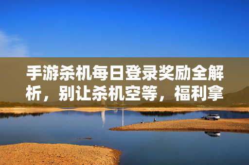 手游杀机每日登录奖励全解析，别让杀机空等，福利拿到手软！手游杀机每日登录奖励全解析，福利拿到手软，别让空等！