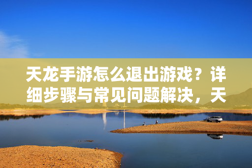 天龙手游怎么退出游戏？详细步骤与常见问题解决，天龙手游退出游戏，详细步骤与常见问题解决