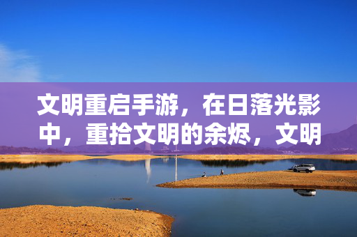 文明重启手游，在日落光影中，重拾文明的余烬，文明重启，日落光影中重拾余烬