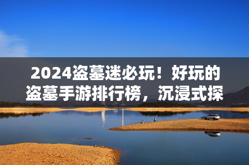 2024盗墓迷必玩！好玩的盗墓手游排行榜，沉浸式探秘刺激来袭，2024盗墓迷必玩！沉浸式探秘盗墓手游排行榜，刺激来袭