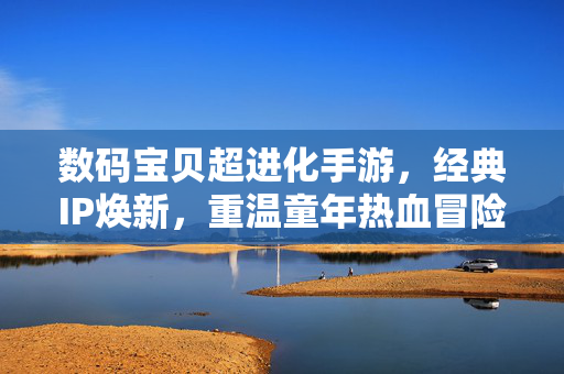 数码宝贝超进化手游，经典IP焕新，重温童年热血冒险，数码宝贝超进化手游，经典IP焕新，童年热血再续