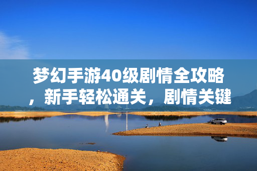 梦幻手游40级剧情全攻略，新手轻松通关，剧情关键点解析