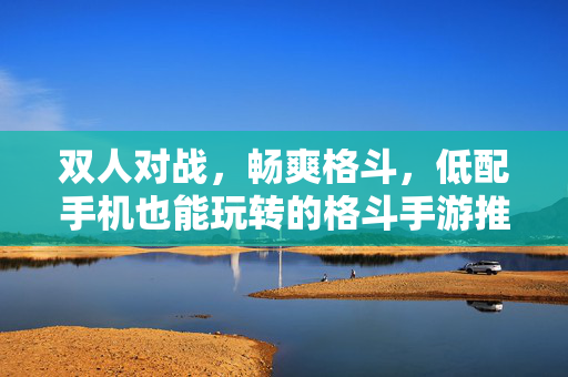 双人对战，畅爽格斗，低配手机也能玩转的格斗手游推荐，双人对战激爽格斗！低配手机也能畅玩的格斗手游推荐