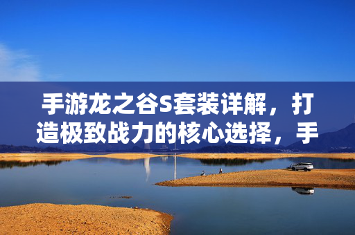 手游龙之谷S套装详解，打造极致战力的核心选择，手游龙之谷S套装详解，极致战力的核心选择