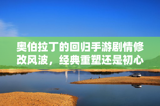 奥伯拉丁的回归手游剧情修改风波，经典重塑还是初心迷失？奥伯拉丁手游剧情修改风波，经典重塑还是初心迷失？