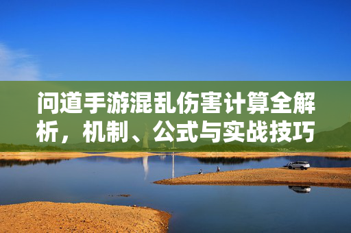 问道手游混乱伤害计算全解析,机制、公式与实战技巧,问道手游混乱伤害计算全解析机制公式与实战技巧