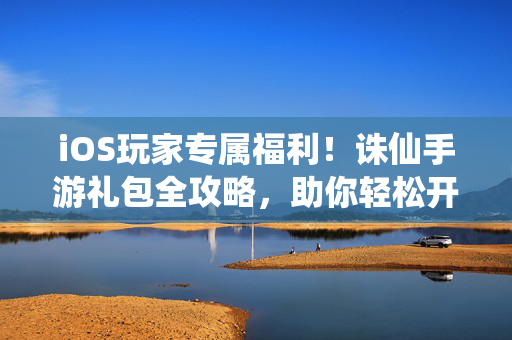 iOS玩家专属福利!诛仙手游礼包全攻略,助你轻松开局踏上仙途,诛仙手游iOS玩家礼包全攻略,轻松开局仙途