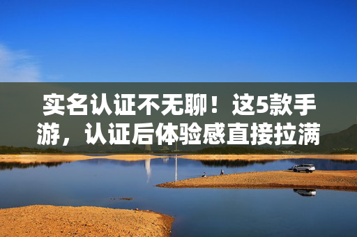 实名认证不无聊!这5款手游,认证后体验感直接拉满,实名认证不无聊!5款手游认证后体验感拉满