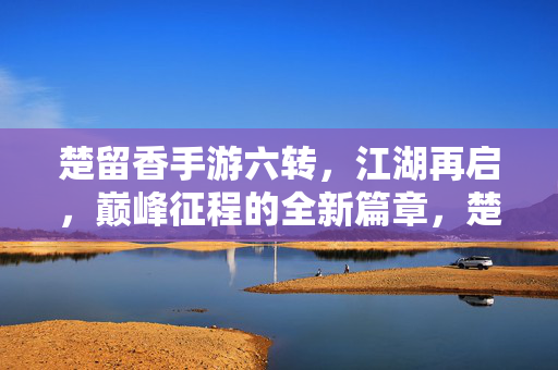 楚留香手游六转，江湖再启，巅峰征程的全新篇章，楚留香手游六转，江湖再启巅峰征程新篇
