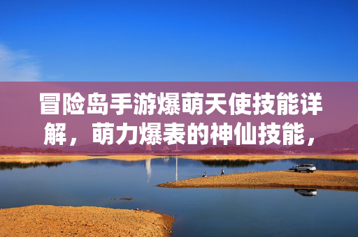 冒险岛手游爆萌天使技能详解，萌力爆表的神仙技能，助你轻松刷怪通关！冒险岛手游爆萌天使技能详解，萌力爆表的神仙技能助你轻松通关