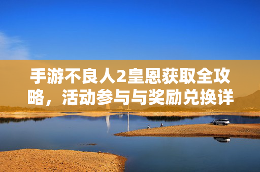 手游不良人2皇恩获取全攻略，活动参与与奖励兑换详解，手游不良人2皇恩获取全攻略，活动参与与奖励兑换详解