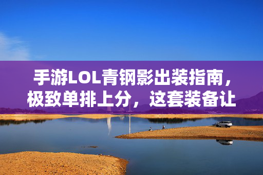 手游LOL青钢影出装指南，极致单排上分，这套装备让敌人头皮发麻！手游LOL青钢影极致单排上分出装指南，这套装备让敌人头皮发麻！