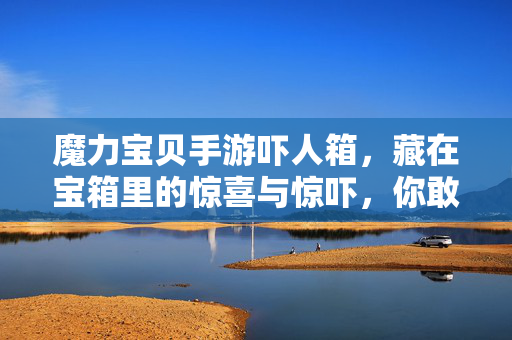 魔力宝贝手游吓人箱,藏在宝箱里的惊喜与惊吓,你敢开吗?