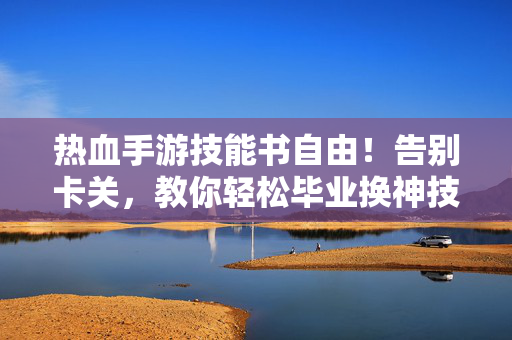 热血手游技能书自由！告别卡关，教你轻松毕业换神技，热血手游技能书自由，告别卡关轻松毕业换神技