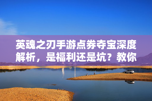 英魂之刃手游点券夺宝深度解析，是福利还是坑？教你理性抽取珍稀奖励！英魂之刃手游点券夺宝，福利还是坑？理性抽取珍稀奖励指南