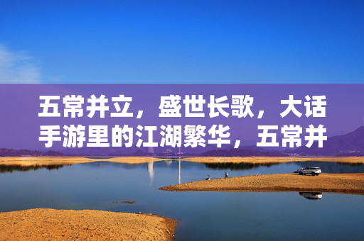 五常并立,盛世长歌,大话手游里的江湖繁华,五常并立盛世长歌,大话手游江湖繁华