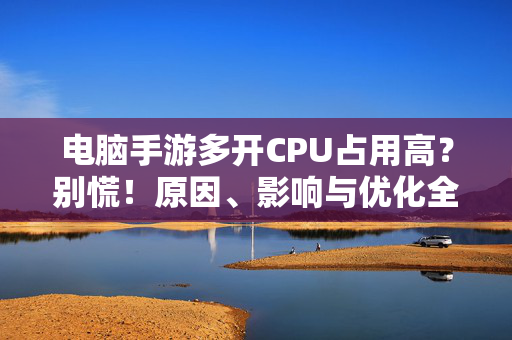 电脑手游多开CPU占用高?别慌!原因、影响与优化全攻略,电脑手游多开CPU占用高?原因、影响与优化全攻略