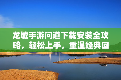 龙城手游问道下载安装全攻略，轻松上手，重温经典回合制乐趣，龙城手游问道下载安装全攻略，轻松上手，重温经典回合制乐趣