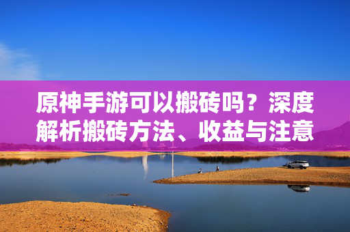 原神手游可以搬砖吗？深度解析搬砖方法、收益与注意事项，原神手游搬砖全解析，方法、收益与注意事项