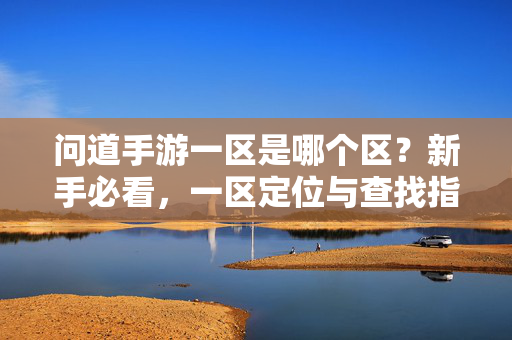 问道手游一区是哪个区？新手必看，一区定位与查找指南，新手必看，问道手游一区定位与查找指南