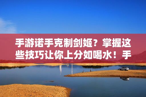 手游诺手克制剑姬？掌握这些技巧让你上分如喝水！手游诺手克制剑姬？掌握技巧轻松上分！