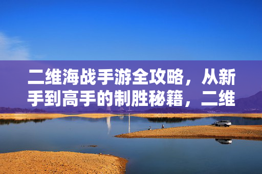 二维海战手游全攻略，从新手到高手的制胜秘籍，二维海战手游全攻略，新手到高手的制胜秘籍