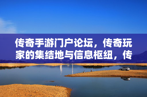 传奇手游门户论坛，传奇玩家的集结地与信息枢纽，传奇手游门户论坛，传奇玩家的集结地与信息枢纽