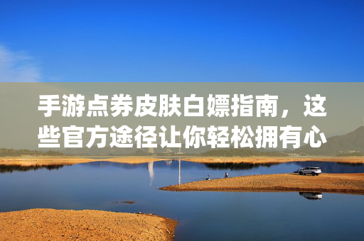 手游点券皮肤白嫖指南,这些官方途径让你轻松拥有心仪外观,官方白嫖攻略,手游点券皮肤轻松get心仪外观