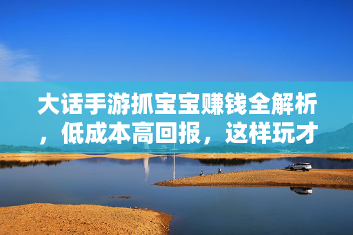 大话手游抓宝宝赚钱全解析,低成本高回报,这样玩才赚!大话手游抓宝宝赚钱全解析,低成本高回报这样玩才赚!