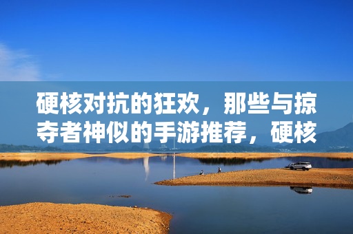 硬核对抗的狂欢,那些与掠夺者神似的手游推荐,硬核对抗,神似掠夺者的手游狂欢