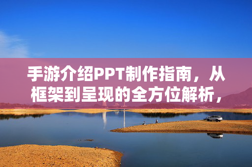 手游介绍PPT制作指南，从框架到呈现的全方位解析，手游介绍PPT制作指南，从框架到呈现全解析