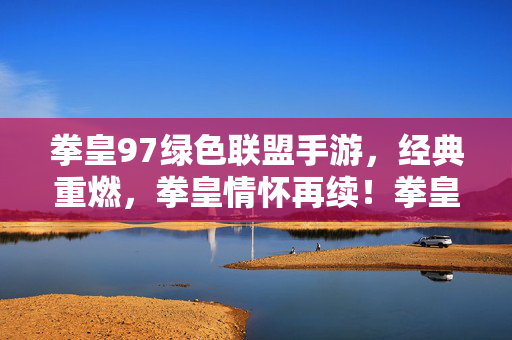 拳皇97绿色联盟手游，经典重燃，拳皇情怀再续！拳皇97绿色联盟手游，经典重燃，拳皇情怀再续